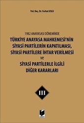 1982 Anayasası Döneminde Türkiye Anayasa Mahkemesi’nin Siyasi Partilerin Kapatılması, Siyasi Partilere İhtar Verilmesi ve Siyasi Partilerle İlgili Diğer Kararları Cilt 3 - 1