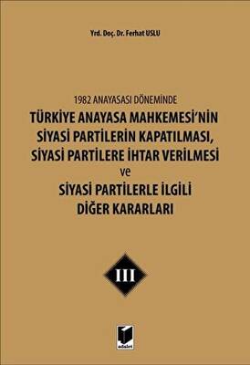 1982 Anayasası Döneminde Türkiye Anayasa Mahkemesi’nin Siyasi Partilerin Kapatılması, Siyasi Partilere İhtar Verilmesi ve Siyasi Partilerle İlgili Diğer Kararları Cilt 3 - 1