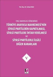 1982 Anayasası Döneminde Türkiye Anayasa Mahkemesi’nin Siyasi Partilerin Kapatılması, Siyasi Partilere İhtar Verilmesi ve Siyasi Partilerle İlgili Diğer Kararları Cilt 5 - 1
