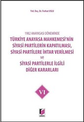 1982 Anayasası Döneminde Türkiye Anayasa Mahkemesi’nin Siyasi Partilerin Kapatılması, Siyasi Partilere İhtar Verilmesi ve Siyasi Partilerle İlgili Diğer Kararları Cilt 6 - 1