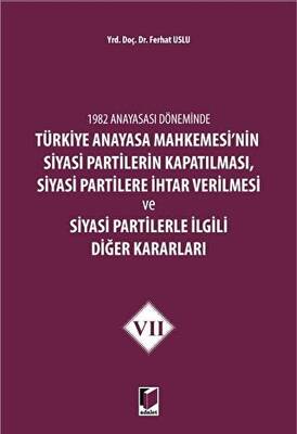1982 Anayasası Döneminde Türkiye Anayasa Mahkemesi’nin Siyasi Partilerin Kapatılması, Siyasi Partilere İhtar Verilmesi ve Siyasi Partilerle İlgili Diğer Kararları Cilt 7 - 1