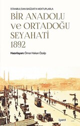 İstanbul`dan Bağdat`a Mektuplarla Bir Anadolu ve Ortadoğu Seyahati 1892 - 1