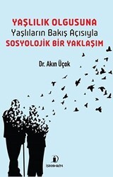 Yaşlılık Olgusuna - Yaşlıların Bakış Açısıyla Sosyolojik Bir Yaklaşım - İskenderiye Yayınları